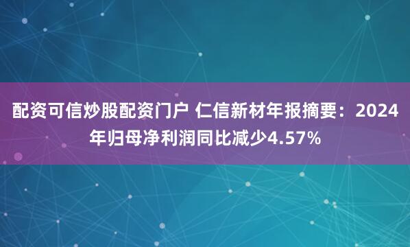 配资可信炒股配资门户 仁信新材年报摘要：2024年归母净利润同比减少4.57%
