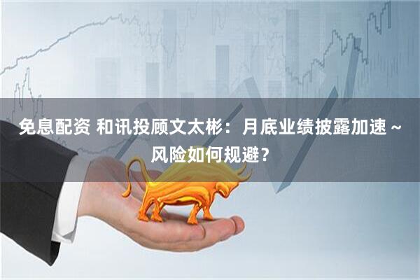 免息配资 和讯投顾文太彬：月底业绩披露加速～风险如何规避？