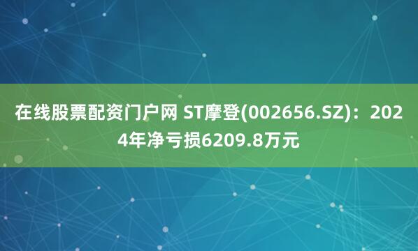 在线股票配资门户网 ST摩登(002656.SZ)：2024年净亏损6209.8万元