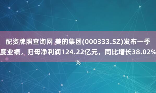 配资牌照查询网 美的集团(000333.SZ)发布一季度业绩，归母净利润124.22亿元，同比增长38.02%