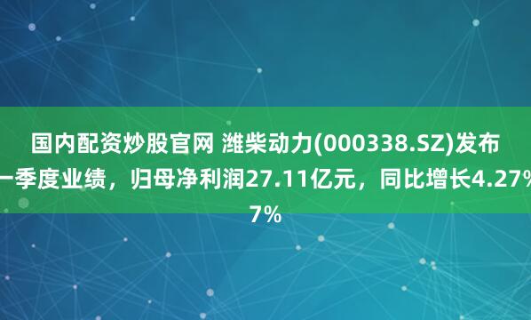 国内配资炒股官网 潍柴动力(000338.SZ)发布一季度业绩，归母净利润27.11亿元，同比增长4.27%
