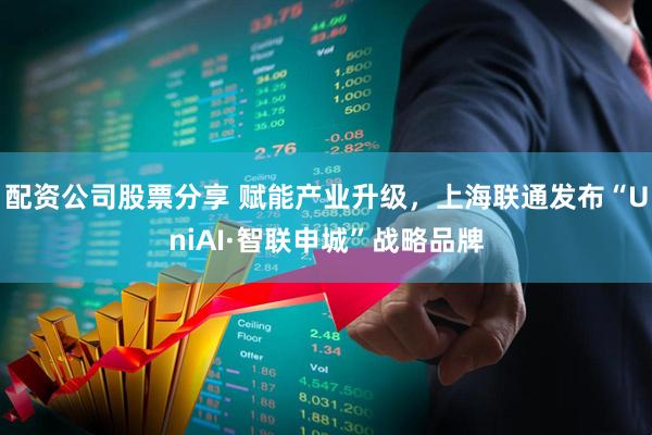 配资公司股票分享 赋能产业升级，上海联通发布“UniAI·智联申城”战略品牌