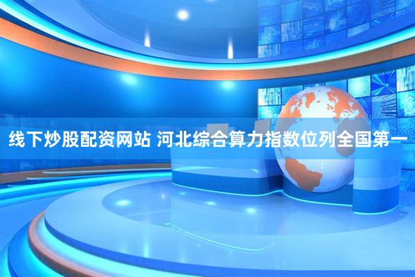 线下炒股配资网站 河北综合算力指数位列全国第一