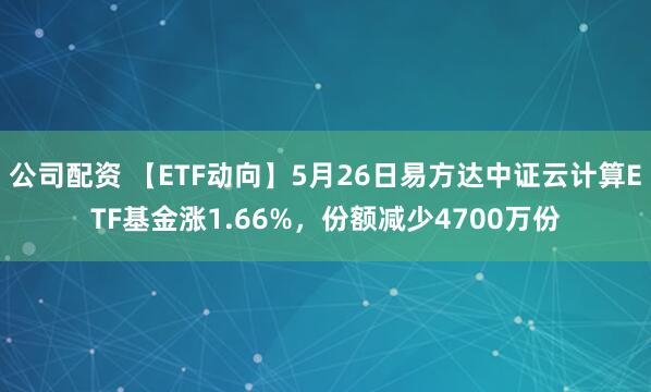 公司配资 【ETF动向】5月26日易方达中证云计算ETF基金涨1.66%，份额减少4700万份