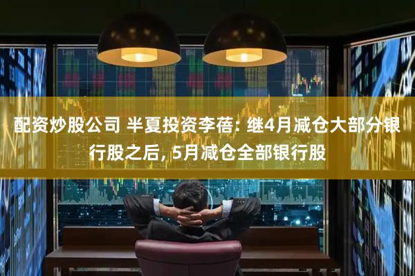 配资炒股公司 半夏投资李蓓: 继4月减仓大部分银行股之后, 5月减仓全部银行股
