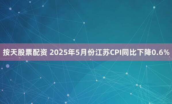 按天股票配资 2025年5月份江苏CPI同比下降0.6%