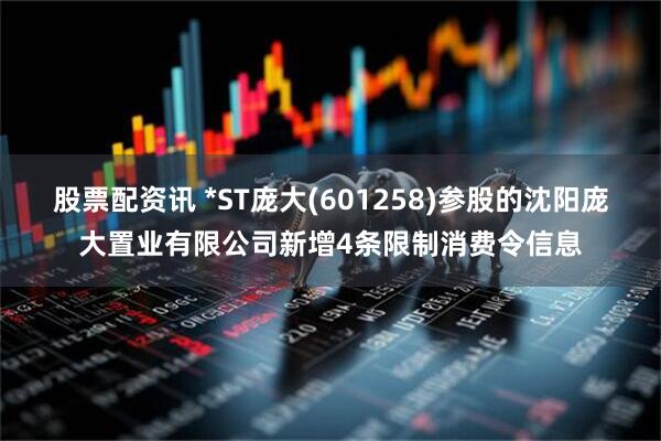 股票配资讯 *ST庞大(601258)参股的沈阳庞大置业有限公司新增4条限制消费令信息
