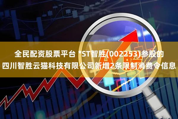 全民配资股票平台 *ST智胜(002253)参股的四川智胜云猫科技有限公司新增2条限制消费令信息