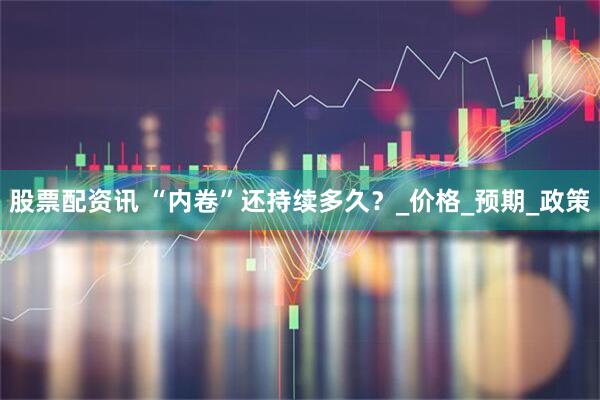 股票配资讯 “内卷”还持续多久？_价格_预期_政策