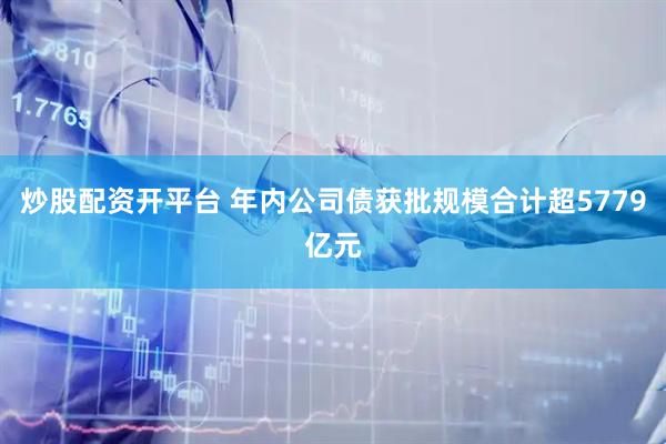 炒股配资开平台 年内公司债获批规模合计超5779亿元