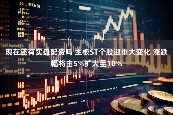 现在还有实盘配资吗 主板ST个股迎重大变化 涨跌幅将由5%扩大至10%