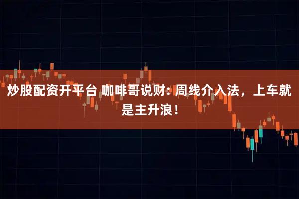 炒股配资开平台 咖啡哥说财: 周线介入法，上车就是主升浪！