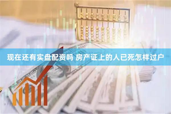 现在还有实盘配资吗 房产证上的人已死怎样过户