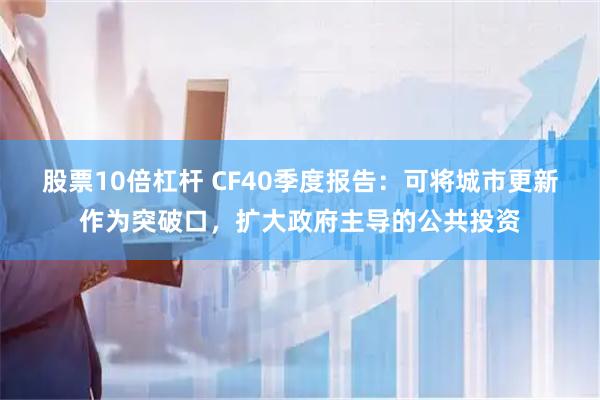 股票10倍杠杆 CF40季度报告：可将城市更新作为突破口，扩大政府主导的公共投资