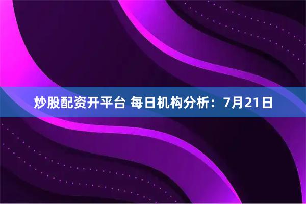 炒股配资开平台 每日机构分析：7月21日