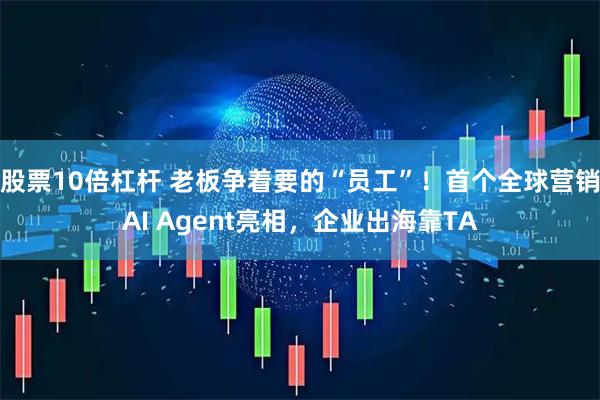 股票10倍杠杆 老板争着要的“员工”！首个全球营销AI Agent亮相，企业出海靠TA