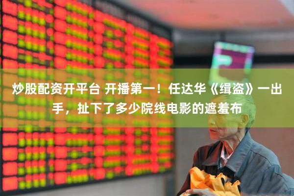 炒股配资开平台 开播第一！任达华《缉盗》一出手，扯下了多少院线电影的遮羞布
