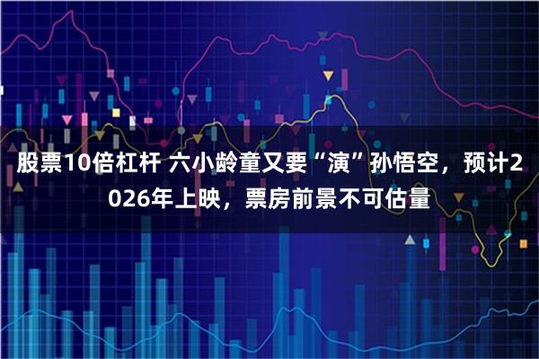 股票10倍杠杆 六小龄童又要“演”孙悟空，预计2026年上映，票房前景不可估量