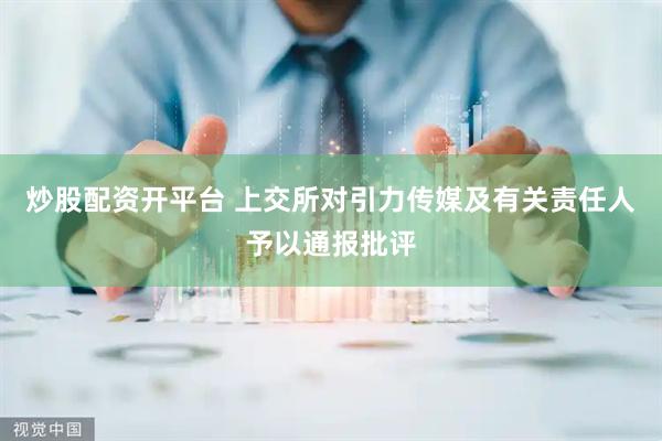 炒股配资开平台 上交所对引力传媒及有关责任人予以通报批评