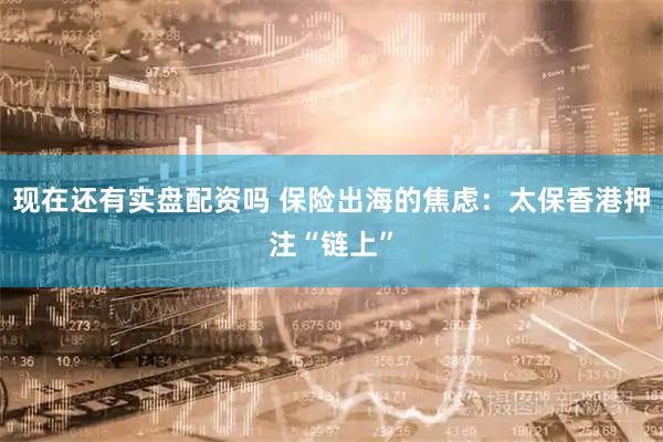 现在还有实盘配资吗 保险出海的焦虑：太保香港押注“链上”