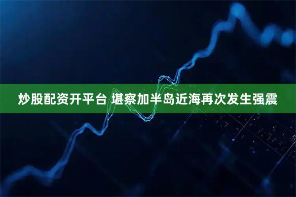 炒股配资开平台 堪察加半岛近海再次发生强震