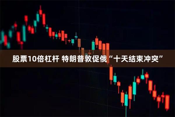股票10倍杠杆 特朗普敦促俄“十天结束冲突”
