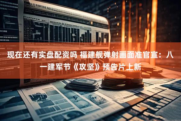 现在还有实盘配资吗 福建舰弹射画面准官宣：八一建军节《攻坚》预告片上新