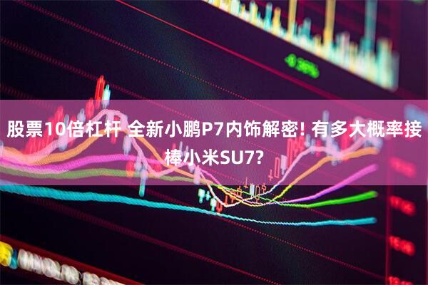 股票10倍杠杆 全新小鹏P7内饰解密! 有多大概率接棒小米SU7?