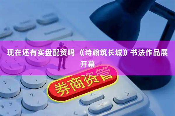现在还有实盘配资吗 《诗翰筑长城》书法作品展开幕