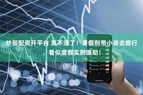 炒股配资开平台 笑不活了！暑假别带小孩去旅行，看似度假实则渡劫！
