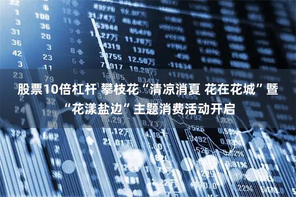 股票10倍杠杆 攀枝花“清凉消夏 花在花城”暨“花漾盐边”主题消费活动开启