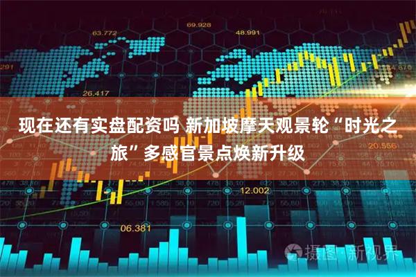 现在还有实盘配资吗 新加坡摩天观景轮“时光之旅”多感官景点焕新升级