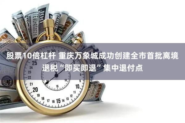 股票10倍杠杆 重庆万象城成功创建全市首批离境退税“即买即退”集中退付点