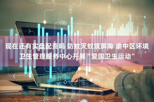 现在还有实盘配资吗 防蚊灭蚊筑屏障 渝中区环境卫生管理服务中心开展“爱国卫生运动”