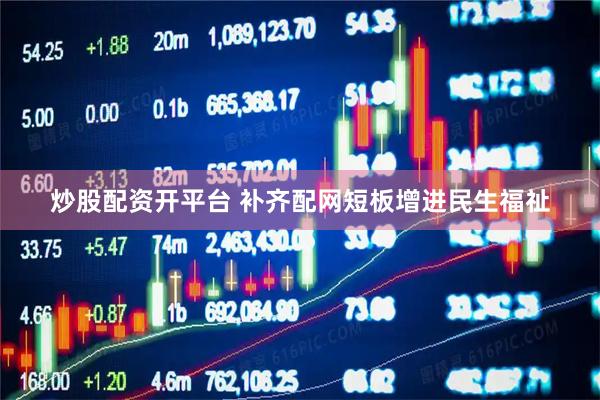 炒股配资开平台 补齐配网短板　增进民生福祉