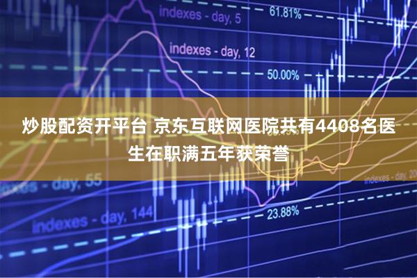 炒股配资开平台 京东互联网医院共有4408名医生在职满五年获荣誉