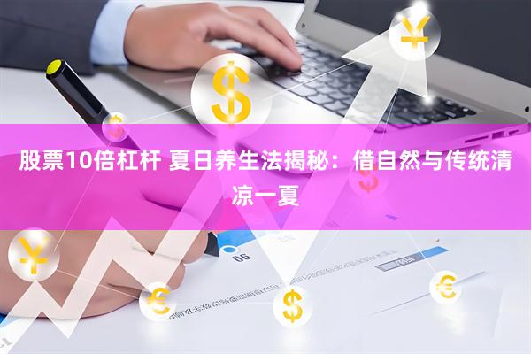 股票10倍杠杆 夏日养生法揭秘：借自然与传统清凉一夏
