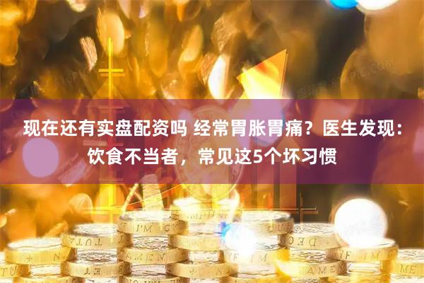 现在还有实盘配资吗 经常胃胀胃痛？医生发现：饮食不当者，常见这5个坏习惯