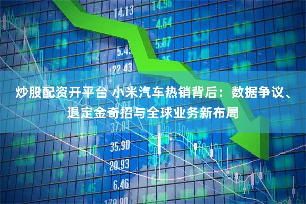 炒股配资开平台 小米汽车热销背后：数据争议、退定金奇招与全球业务新布局