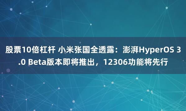 股票10倍杠杆 小米张国全透露：澎湃HyperOS 3.0 Beta版本即将推出，12306功能将先行