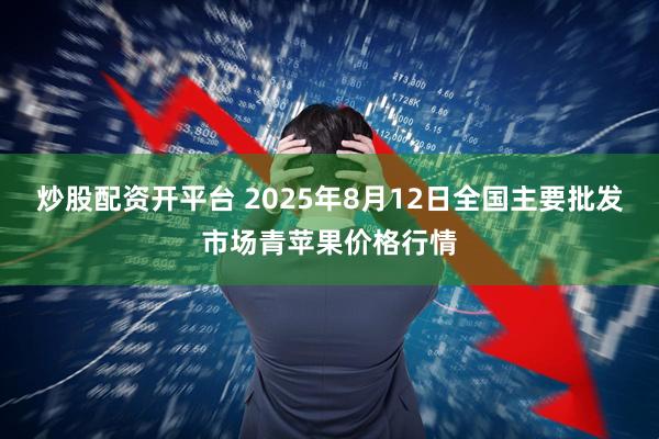 炒股配资开平台 2025年8月12日全国主要批发市场青苹果价格行情
