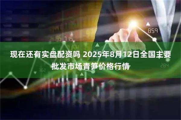 现在还有实盘配资吗 2025年8月12日全国主要批发市场青笋价格行情