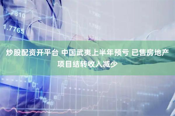 炒股配资开平台 中国武夷上半年预亏 已售房地产项目结转收入减少