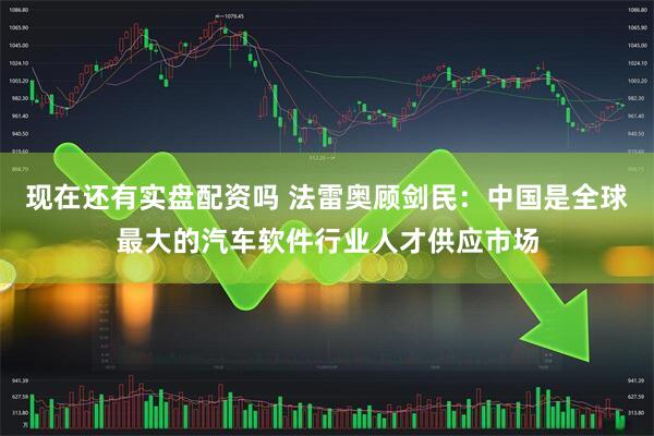 现在还有实盘配资吗 法雷奥顾剑民：中国是全球最大的汽车软件行业人才供应市场