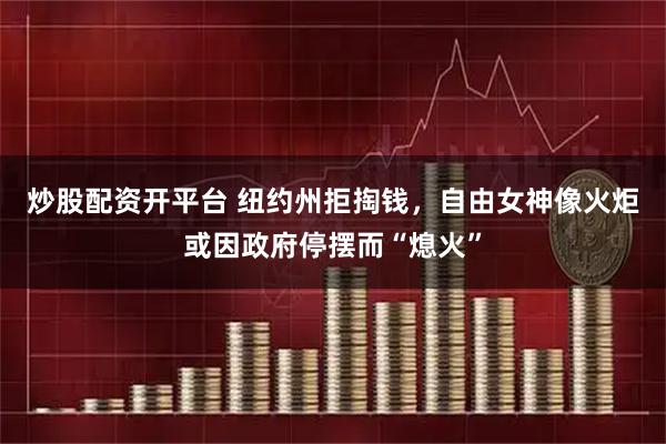 炒股配资开平台 纽约州拒掏钱，自由女神像火炬或因政府停摆而“熄火”