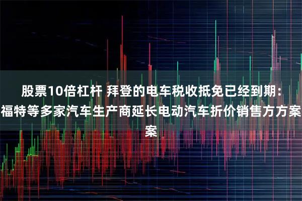 股票10倍杠杆 拜登的电车税收抵免已经到期：福特等多家汽车生产商延长电动汽车折价销售方方案