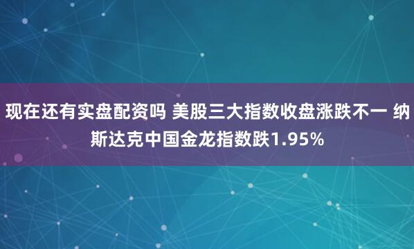 现在还有实盘配资吗 美股三大指数收盘涨跌不一 纳斯达克中国金龙指数跌1.95%