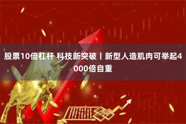 股票10倍杠杆 科技新突破丨新型人造肌肉可举起4000倍自重
