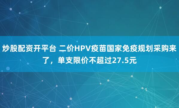 炒股配资开平台 二价HPV疫苗国家免疫规划采购来了，单支限价不超过27.5元