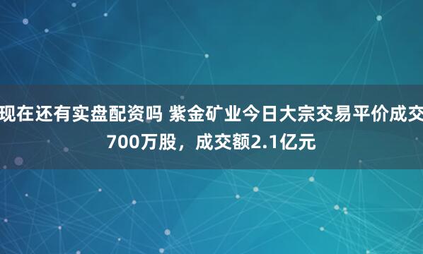 现在还有实盘配资吗 紫金矿业今日大宗交易平价成交700万股，成交额2.1亿元